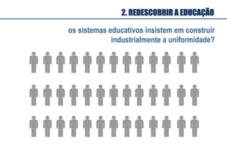os sistemas educativos insistem em construir
industrialmente a uniformidade?
2. REDESCOBRIR A EDUCAÇÃO
 