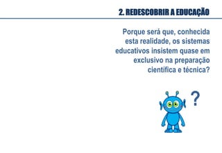 Porque será que, conhecida
esta realidade, os sistemas
educativos insistem quase em
exclusivo na preparação
científica e técnica?
?	
  
2. REDESCOBRIR A EDUCAÇÃO
 
