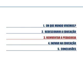 3. REINVENTAR A PEDAGOGIA
5. CONCLUSÕES
4. INOVAR NA EDUCAÇÃO
2. REDESCOBRIR A EDUCAÇÃO
1. EM QUE MUNDO VIVEMOS?
 