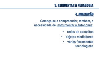 Começa-se a compreender, também, a
necessidade de instrumentar a autonomia:
•  objetos mediadores
•  redes de conceitos
•  várias ferramentas
tecnológicas
4. AVALIAÇÃO
3. REINVENTAR A PEDAGOGIA
 