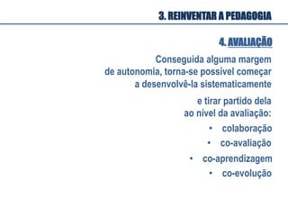 Conseguida alguma margem
de autonomia, torna-se possível começar
a desenvolvê-la sistematicamente
•  co-avaliação
•  colaboração
e tirar partido dela
ao nível da avaliação:
•  co-evolução
•  co-aprendizagem
4. AVALIAÇÃO
3. REINVENTAR A PEDAGOGIA
 