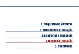 3. REINVENTAR A PEDAGOGIA
5. CONCLUSÕES
4. INOVAR NA EDUCAÇÃO
2. REDESCOBRIR A EDUCAÇÃO
1. EM QUE MUNDO VIVEMOS?
 