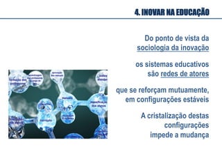 os sistemas educativos
são redes de atores
que se reforçam mutuamente,
em configurações estáveis
Do ponto de vista da
sociologia da inovação
A cristalização destas
configurações
impede a mudança
4. INOVAR NA EDUCAÇÃO
 
