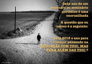 ©	
  Diabolique	
  Magazine	
  
A questão que eu 
coloco é a seguinte:
Será 2015 o ano para 
começar pensando na 
EDUCAÇÃO COM TDIC, MAS "
PARA ALÉM DAS TDIC ?
Cada ano de um
encontro ou seminário
periódico é uma
encruzilhada
 