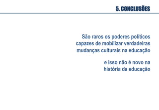 São raros os poderes políticos
capazes de mobilizar verdadeiras
mudanças culturais na educação
e isso não é novo na
história da educação
5. CONCLUSÕES
 