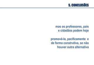 5. CONCLUSÕES
mas os professores, pais
e cidadãos podem hoje
promovê-la, pacificamente e
de forma construtiva, se não
houver outra alternativa
 