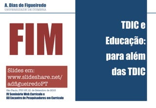 TDIC e
Educação:
para além
das TDIC
FIM
São Paulo, PUC-SP, 21 de Setembro de 2015
IV Seminário Web Currículo e
XII Encontro de Pesquisadores em Currículo
Slides em:
www.slideshare.net/
adﬁgueiredoPT
 