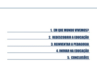 3. REINVENTAR A PEDAGOGIA
5. CONCLUSÕES
4. INOVAR NA EDUCAÇÃO
2. REDESCOBRIR A EDUCAÇÃO
1. EM QUE MUNDO VIVEMOS?
 