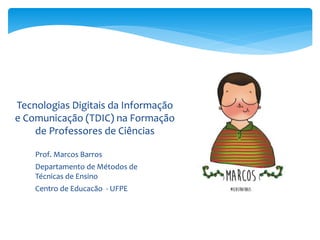 Prof. Marcos Barros
Departamento de Métodos de
Técnicas de Ensino
Centro de Educacão - UFPE
Tecnologias Digitais da Informação
e Comunicação (TDIC) na Formação
de Professores de Ciências
 