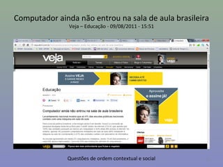 Computador ainda não entrou na sala de aula brasileira
               Veja – Educação - 09/08/2011 - 15:51




              Questões de ordem contextual e social   21
 