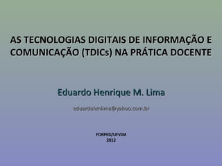 AS TECNOLOGIAS DIGITAIS DE INFORMAÇÃO E
COMUNICAÇÃO (TDICs) NA PRÁTICA DOCENTE


         Eduardo Henrique M. Lima
       ...