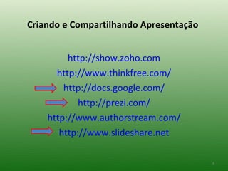 Criando e Compartilhando Apresentação


         http://show.zoho.com
      http://www.thinkfree.com/
        http://docs.google.com/
            http://prezi.com/
    http://www.authorstream.com/
       http://www.slideshare.net

                                        4
 