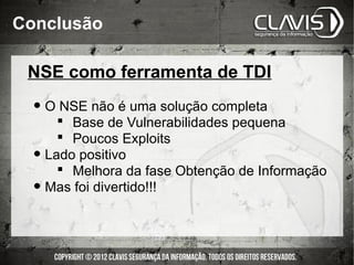 Conclusão

 NSE como ferramenta de TDI

  • O NSE não é uma solução completa
         Base de Vulnerabilidades pequena
         Poucos Exploits
  •   Lado positivo
         Melhora da fase Obtenção de Informação
  •   Mas foi divertido!!!
 