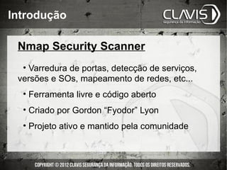 Introdução

 Nmap Security Scanner
  • Varredura de portas, detecção de serviços,
 versões e SOs, mapeamento de redes, etc...
  • Ferramenta livre e código aberto
  • Criado por Gordon “Fyodor” Lyon
  • Projeto ativo e mantido pela comunidade
 