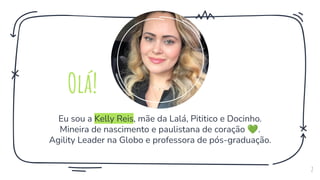 Eu sou a Kelly Reis, mãe da Lalá, Pititico e Docinho.
Mineira de nascimento e paulistana de coração 💚.
Agility Leader na Globo e professora de pós-graduação.
2
Olá!
 