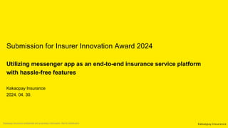 Submission for Insurer Innovation Award 2024
Utilizing messenger app as an end-to-end insurance service platform
with hassle-free features
Kakaopay Insurance
2024. 04. 30.
Kakaopay Insurance confidential and proprietary information. Not for Distribution
 