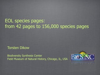 EOL species pages:
from 42 pages to 156,000 species pages



 Torsten Dikow

 Biodiversity Synthesis Center
 Field Museum of Natural History, Chicago, IL, USA
 