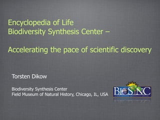 Encyclopedia of Life
Biodiversity Synthesis Center –

Accelerating the pace of scientific discovery


 Torsten Dikow

 Biodiversity Synthesis Center
 Field Museum of Natural History, Chicago, IL, USA
 