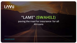 “LAMI” (SWAHILI)
paving the road for insurance for all
Africans
www.lami.world
 