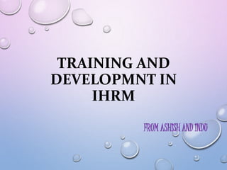 TRAINING AND
DEVELOPMNT IN
IHRM
FROM ASHISH AND INDU
 