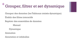 +
Grouper, filtrer et set dynamique
Grouper des données (les Tableaux croisés dynamique)
Établir des filtres interactifs
Repérer des ensembles de données
Manuel
Dynamique
Animation
Annotation et infobulles
 