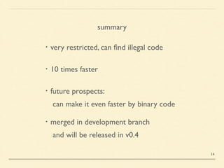 summary
・very restricted, can ﬁnd illegal code	

!
・10 times faster	

!
・future prospects:	

	

 can make it even faster by binary code	

!
・merged in development branch	

	

 and will be released in v0.4	

14
 