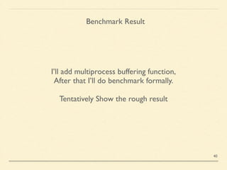 Benchmark Result
I’ll add multiprocess buffering function,	

After that I’ll do benchmark formally.	

!
Tentatively Show the rough result
40
 