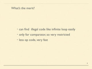What’s the merit?
・can ﬁnd illegal code like inﬁnite loop easily	

・only for comparator, so very restricted	

・less op code, very fast
9
 