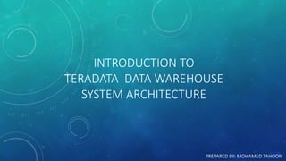 INTRODUCTION TO
TERADATA DATA WAREHOUSE
SYSTEM ARCHITECTURE
PREPARED BY: MOHAMED TAHOON
 