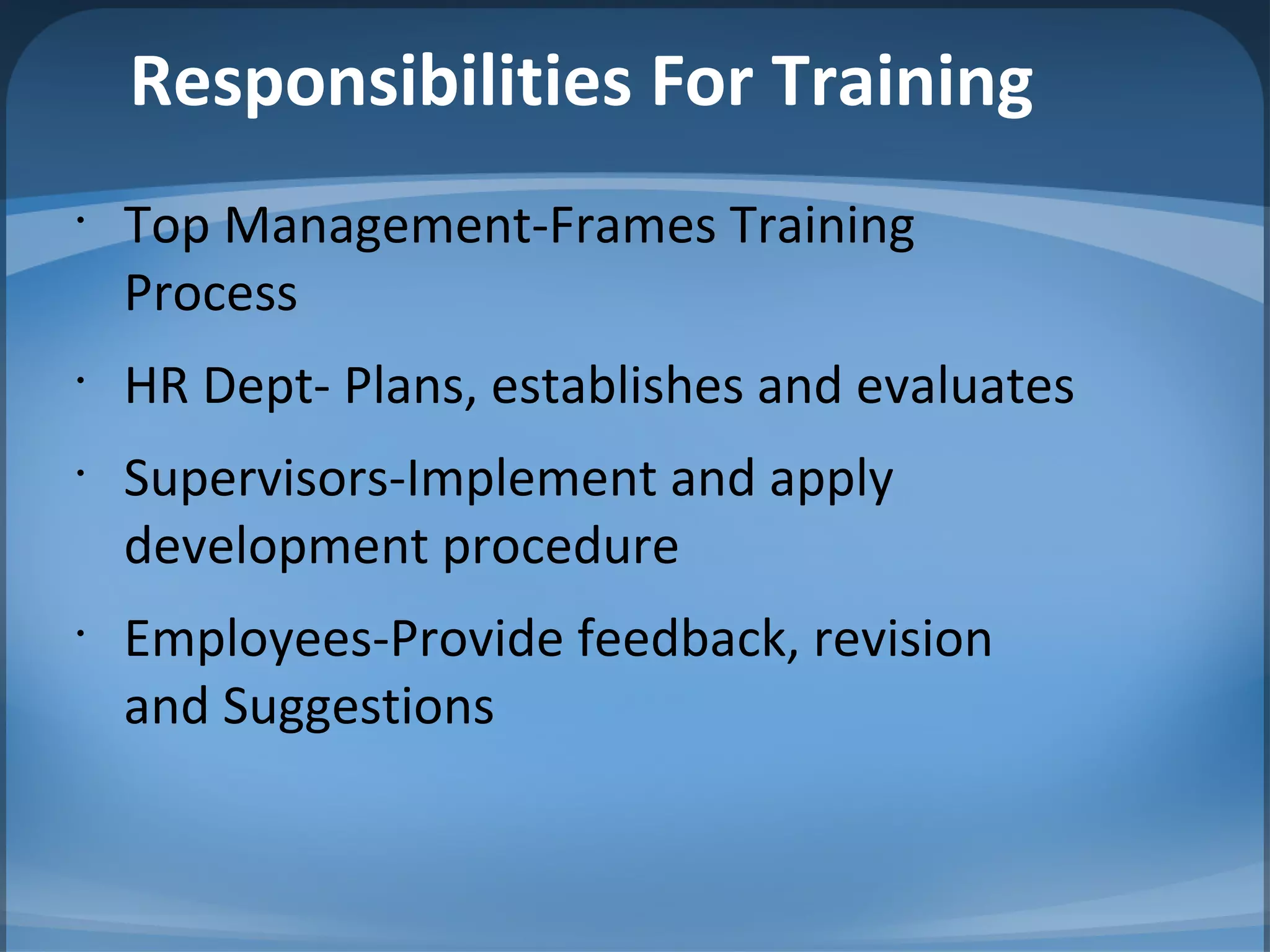 Responsibilities For Training
•
Top Management-Frames Training
Process
•
HR Dept- Plans, establishes and evaluates
•
Supervisors-Implement and apply
development procedure
•
Employees-Provide feedback, revision
and Suggestions
 