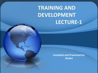 TRAINING AND
DEVELOPMENT
LECTURE-1
Compiled and Presented by:
Shalini
 