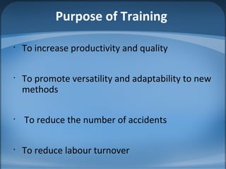 Purpose of Training
•
To increase productivity and quality
•
To promote versatility and adaptability to new
methods
•
To reduce the number of accidents
•
To reduce labour turnover
 