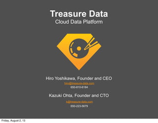 Hiro Yoshikawa, Founder and CEO
hiro@treasure-data.com
650-810-6184
Kazuki Ohta, Founder and CTO
k@treasure-data.com
650-223-5679
Treasure Data
Cloud Data Platform
Friday, August 2, 13
 