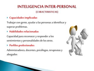  Capacidades implicadas
Trabajarcon gente, ayudar a las personas a identificar y
superar problemas.
 Habilidades relacionadas
Capacidadpara reconocer y responder a los
sentimientos y personalidades de los otros.
 Perfilesprofesionales
Administradores, docentes, psicólogos, terapeutas y
abogados
 