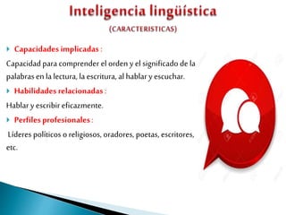  Capacidades implicadas :
Capacidadpara comprender el orden y el significado de las
palabras en la lectura, laescritura, alhablar y escuchar.
 Habilidades relacionadas :
Hablar y escribir eficazmente.
 Perfilesprofesionales:
Líderes políticos o religiosos, oradores, poetas, escritores,
etc.
 