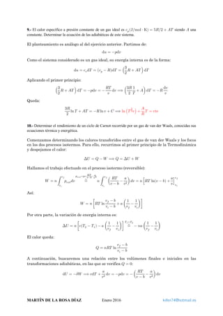9.- El calor específico a presión constante de un gas ideal es 𝑐𝑐𝑝𝑝(J mol ⋅ K⁄ ) = 5𝑅𝑅 2 + 𝐴𝐴𝐴𝐴⁄ siendo 𝐴𝐴 una
constante. Determinar la ecuación de las adiabáticas de este sistema.
El planteamiento es análogo al del ejercicio anterior. Partimos de:
d𝑢𝑢 = −𝑝𝑝d𝑣𝑣
Como el sistema considerado es un gas ideal, su energía interna es de la forma:
d𝑢𝑢 = 𝑐𝑐𝑣𝑣d𝑇𝑇 = �𝑐𝑐𝑝𝑝 − 𝑅𝑅�d𝑇𝑇 = �
3
2
𝑅𝑅 + 𝐴𝐴𝐴𝐴� d𝑇𝑇
Aplicando el primer principio:
�
3
2
𝑅𝑅 + 𝐴𝐴𝐴𝐴 � d𝑇𝑇 = −𝑝𝑝d𝑣𝑣 = −
𝑅𝑅𝑅𝑅
𝑣𝑣
d𝑣𝑣 ⟹ �
3𝑅𝑅
2
1
𝑇𝑇
+ 𝐴𝐴� d𝑇𝑇 = −𝑅𝑅
d𝑣𝑣
𝑣𝑣
Queda:
3𝑅𝑅
2
ln 𝑇𝑇 + 𝐴𝐴𝐴𝐴 = −𝑅𝑅 ln 𝑣𝑣 + 𝐶𝐶 ⟹ ln �𝑇𝑇
3
2 𝑣𝑣� +
𝐴𝐴
𝑅𝑅
𝑇𝑇 = cte
10.- Determinar el rendimiento de un ciclo de Carnot recorrido por un gas de van der Waals, conocidas sus
ecuaciones térmica y energética.
Comenzamos determinando los calores transferidos entre el gas de van der Waals y los focos
en los dos procesos isotermos. Para ello, recurrimos al primer principio de la Termodinámica
y despejamos el calor:
∆𝑈𝑈 = 𝑄𝑄 − 𝑊𝑊 ⟹ 𝑄𝑄 = ∆𝑈𝑈 + 𝑊𝑊
Hallamos el trabajo efectuado en el proceso isotermo (reversible):
𝑊𝑊 = 𝑛𝑛� 𝑝𝑝𝑒𝑒𝑒𝑒𝑒𝑒 𝑑𝑑𝑑𝑑
𝑣𝑣𝑓𝑓
𝑣𝑣𝑖𝑖
=⏞
𝑝𝑝𝑒𝑒𝑒𝑒𝑒𝑒=𝑝𝑝= 𝑅𝑅𝑅𝑅
𝑣𝑣−𝑏𝑏− 𝑎𝑎
𝑣𝑣2
𝑛𝑛 � �
𝑅𝑅𝑅𝑅
𝑣𝑣 − 𝑏𝑏
−
𝑎𝑎
𝑣𝑣2
� 𝑑𝑑𝑑𝑑
𝑣𝑣𝑓𝑓
𝑣𝑣𝑖𝑖
= 𝑛𝑛�𝑅𝑅𝑅𝑅 ln(𝑣𝑣 − 𝑏𝑏) +
𝑎𝑎
𝑣𝑣
�
𝑣𝑣𝑖𝑖
𝑣𝑣𝑓𝑓
Así:
𝑊𝑊 = 𝑛𝑛�𝑅𝑅𝑅𝑅 ln
𝑣𝑣𝑓𝑓 − 𝑏𝑏
𝑣𝑣𝑖𝑖 − 𝑏𝑏
+ 𝑎𝑎 �
1
𝑣𝑣𝑓𝑓
−
1
𝑣𝑣𝑖𝑖
��
Por otra parte, la variación de energía interna es:
∆𝑈𝑈 = 𝑛𝑛�𝑐𝑐(𝑇𝑇2 − 𝑇𝑇1) − 𝑎𝑎 �
1
𝑣𝑣𝑓𝑓
−
1
𝑣𝑣𝑖𝑖
�� =⏞
𝑇𝑇1=𝑇𝑇2
− 𝑛𝑛𝑛𝑛 �
1
𝑣𝑣𝑓𝑓
−
1
𝑣𝑣𝑖𝑖
�
El calor queda:
𝑄𝑄 = 𝑛𝑛𝑛𝑛𝑛𝑛 ln
𝑣𝑣𝑓𝑓 − 𝑏𝑏
𝑣𝑣𝑖𝑖 − 𝑏𝑏
A continuación, buscaremos una relación entre los volúmenes finales e iniciales en las
transformaciones adiabáticas, en las que se verifica 𝑄𝑄 = 0:
d𝑈𝑈 = −𝛿𝛿𝛿𝛿 ⟹ 𝑐𝑐d𝑇𝑇 +
𝑎𝑎
𝑣𝑣2
d𝑣𝑣 = −𝑝𝑝d𝑣𝑣 = − �
𝑅𝑅𝑅𝑅
𝑣𝑣 − 𝑏𝑏
−
𝑎𝑎
𝑣𝑣2
� d𝑣𝑣
MARTÍN DE LA ROSA DÍAZ Enero 2016 killer74@hotmail.es
 