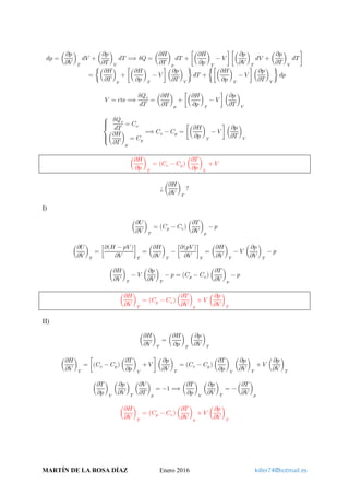 𝑑𝑑𝑑𝑑 = �
𝜕𝜕𝜕𝜕
𝜕𝜕𝜕𝜕
�
𝑇𝑇
𝑑𝑑𝑑𝑑 + �
𝜕𝜕𝜕𝜕
𝜕𝜕𝜕𝜕
�
𝑉𝑉
𝑑𝑑𝑑𝑑 ⟹ 𝛿𝛿𝛿𝛿 = �
𝜕𝜕𝜕𝜕
𝜕𝜕𝜕𝜕
�
𝑝𝑝
𝑑𝑑𝑑𝑑 + ��
𝜕𝜕𝜕𝜕
𝜕𝜕𝜕𝜕
�
𝑇𝑇
− 𝑉𝑉 � ��
𝜕𝜕𝜕𝜕
𝜕𝜕𝜕𝜕
�
𝑇𝑇
𝑑𝑑𝑑𝑑 + �
𝜕𝜕𝜕𝜕
𝜕𝜕𝜕𝜕
�
𝑉𝑉
𝑑𝑑𝑑𝑑�
= ��
𝜕𝜕𝜕𝜕
𝜕𝜕𝜕𝜕
�
𝑝𝑝
+ ��
𝜕𝜕𝜕𝜕
𝜕𝜕𝜕𝜕
�
𝑇𝑇
− 𝑉𝑉 � �
𝜕𝜕𝜕𝜕
𝜕𝜕𝜕𝜕
�
𝑉𝑉
� 𝑑𝑑𝑑𝑑 + ���
𝜕𝜕𝜕𝜕
𝜕𝜕𝜕𝜕
�
𝑇𝑇
− 𝑉𝑉 � �
𝜕𝜕𝜕𝜕
𝜕𝜕𝜕𝜕
�
𝑉𝑉
� 𝑑𝑑𝑑𝑑
𝑉𝑉 = cte ⟹
𝛿𝛿𝑄𝑄𝑣𝑣
𝑑𝑑𝑑𝑑
= �
𝜕𝜕𝜕𝜕
𝜕𝜕𝜕𝜕
�
𝑝𝑝
+ ��
𝜕𝜕𝜕𝜕
𝜕𝜕𝜕𝜕
�
𝑇𝑇
− 𝑉𝑉 � �
𝜕𝜕𝜕𝜕
𝜕𝜕𝜕𝜕
�
𝑉𝑉
⎩
��
⎨
��
⎧ 𝛿𝛿𝑄𝑄𝑣𝑣
𝑑𝑑𝑑𝑑
= 𝐶𝐶𝑣𝑣
�
𝜕𝜕𝜕𝜕
𝜕𝜕𝜕𝜕
�
𝑝𝑝
= 𝐶𝐶𝑝𝑝
⟹ 𝐶𝐶𝑣𝑣 − 𝐶𝐶𝑝𝑝 = ��
𝜕𝜕𝜕𝜕
𝜕𝜕𝜕𝜕
�
𝑇𝑇
− 𝑉𝑉 � �
𝜕𝜕𝜕𝜕
𝜕𝜕𝜕𝜕
�
𝑉𝑉
�
𝜕𝜕𝜕𝜕
𝜕𝜕𝜕𝜕
�
𝑇𝑇
= �𝐶𝐶𝑣𝑣 − 𝐶𝐶𝑝𝑝� �
𝜕𝜕𝜕𝜕
𝜕𝜕𝜕𝜕
�
𝑉𝑉
+ 𝑉𝑉
¿ �
𝜕𝜕𝜕𝜕
𝜕𝜕𝜕𝜕
�
𝑇𝑇
?
I)
�
𝜕𝜕𝜕𝜕
𝜕𝜕𝜕𝜕
�
𝑇𝑇
= �𝐶𝐶𝑝𝑝 − 𝐶𝐶𝑣𝑣� �
𝜕𝜕𝜕𝜕
𝜕𝜕𝜕𝜕
�
𝑝𝑝
− 𝑝𝑝
�
𝜕𝜕𝜕𝜕
𝜕𝜕𝜕𝜕
�
𝑇𝑇
= �
𝜕𝜕(𝐻𝐻 − 𝑝𝑝𝑝𝑝 )
𝜕𝜕𝜕𝜕
�
𝑇𝑇
= �
𝜕𝜕𝜕𝜕
𝜕𝜕𝜕𝜕
�
𝑇𝑇
− �
𝜕𝜕(𝑝𝑝𝑝𝑝 )
𝜕𝜕𝜕𝜕
�
𝑇𝑇
= �
𝜕𝜕𝜕𝜕
𝜕𝜕𝜕𝜕
�
𝑇𝑇
− 𝑉𝑉 �
𝜕𝜕𝜕𝜕
𝜕𝜕𝜕𝜕
�
𝑇𝑇
− 𝑝𝑝
�
𝜕𝜕𝜕𝜕
𝜕𝜕𝜕𝜕
�
𝑇𝑇
− 𝑉𝑉 �
𝜕𝜕𝜕𝜕
𝜕𝜕𝜕𝜕
�
𝑇𝑇
− 𝑝𝑝 = �𝐶𝐶𝑝𝑝 − 𝐶𝐶𝑣𝑣� �
𝜕𝜕𝜕𝜕
𝜕𝜕𝜕𝜕
�
𝑝𝑝
− 𝑝𝑝
�
𝜕𝜕𝜕𝜕
𝜕𝜕𝜕𝜕
�
𝑇𝑇
= �𝐶𝐶𝑝𝑝 − 𝐶𝐶𝑣𝑣� �
𝜕𝜕𝜕𝜕
𝜕𝜕𝜕𝜕
�
𝑝𝑝
+ 𝑉𝑉 �
𝜕𝜕𝜕𝜕
𝜕𝜕𝜕𝜕
�
𝑇𝑇
II)
�
𝜕𝜕𝜕𝜕
𝜕𝜕𝜕𝜕
�
𝑇𝑇
= �
𝜕𝜕𝜕𝜕
𝜕𝜕𝜕𝜕
�
𝑇𝑇
�
𝜕𝜕𝜕𝜕
𝜕𝜕𝜕𝜕
�
𝑇𝑇
�
𝜕𝜕𝜕𝜕
𝜕𝜕𝜕𝜕
�
𝑇𝑇
= ��𝐶𝐶𝑣𝑣 − 𝐶𝐶𝑝𝑝��
𝜕𝜕𝜕𝜕
𝜕𝜕𝜕𝜕
�
𝑉𝑉
+ 𝑉𝑉 � �
𝜕𝜕𝜕𝜕
𝜕𝜕𝜕𝜕
�
𝑇𝑇
= �𝐶𝐶𝑣𝑣 − 𝐶𝐶𝑝𝑝��
𝜕𝜕𝜕𝜕
𝜕𝜕𝜕𝜕
�
𝑉𝑉
�
𝜕𝜕𝜕𝜕
𝜕𝜕𝜕𝜕
�
𝑇𝑇
+ 𝑉𝑉 �
𝜕𝜕𝜕𝜕
𝜕𝜕𝜕𝜕
�
𝑇𝑇
�
𝜕𝜕𝜕𝜕
𝜕𝜕𝜕𝜕
�
𝑉𝑉
�
𝜕𝜕𝜕𝜕
𝜕𝜕𝜕𝜕
�
𝑇𝑇
�
𝜕𝜕𝜕𝜕
𝜕𝜕𝜕𝜕
�
𝑝𝑝
= −1 ⟹ �
𝜕𝜕𝜕𝜕
𝜕𝜕𝜕𝜕
�
𝑉𝑉
�
𝜕𝜕𝜕𝜕
𝜕𝜕𝜕𝜕
�
𝑇𝑇
= − �
𝜕𝜕𝜕𝜕
𝜕𝜕𝜕𝜕
�
𝑝𝑝
�
𝜕𝜕𝜕𝜕
𝜕𝜕𝜕𝜕
�
𝑇𝑇
= �𝐶𝐶𝑝𝑝 − 𝐶𝐶𝑣𝑣� �
𝜕𝜕𝜕𝜕
𝜕𝜕𝜕𝜕
�
𝑝𝑝
+ 𝑉𝑉 �
𝜕𝜕𝜕𝜕
𝜕𝜕𝜕𝜕
�
𝑇𝑇
MARTÍN DE LA ROSA DÍAZ Enero 2016 killer74@hotmail.es
 