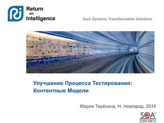 Core Systems Transformation Solutions 
Улучшение Процесса Тестирования: 
Контентные Модели 
Мария Терёхина, Н. Новгород, 2014 
 
