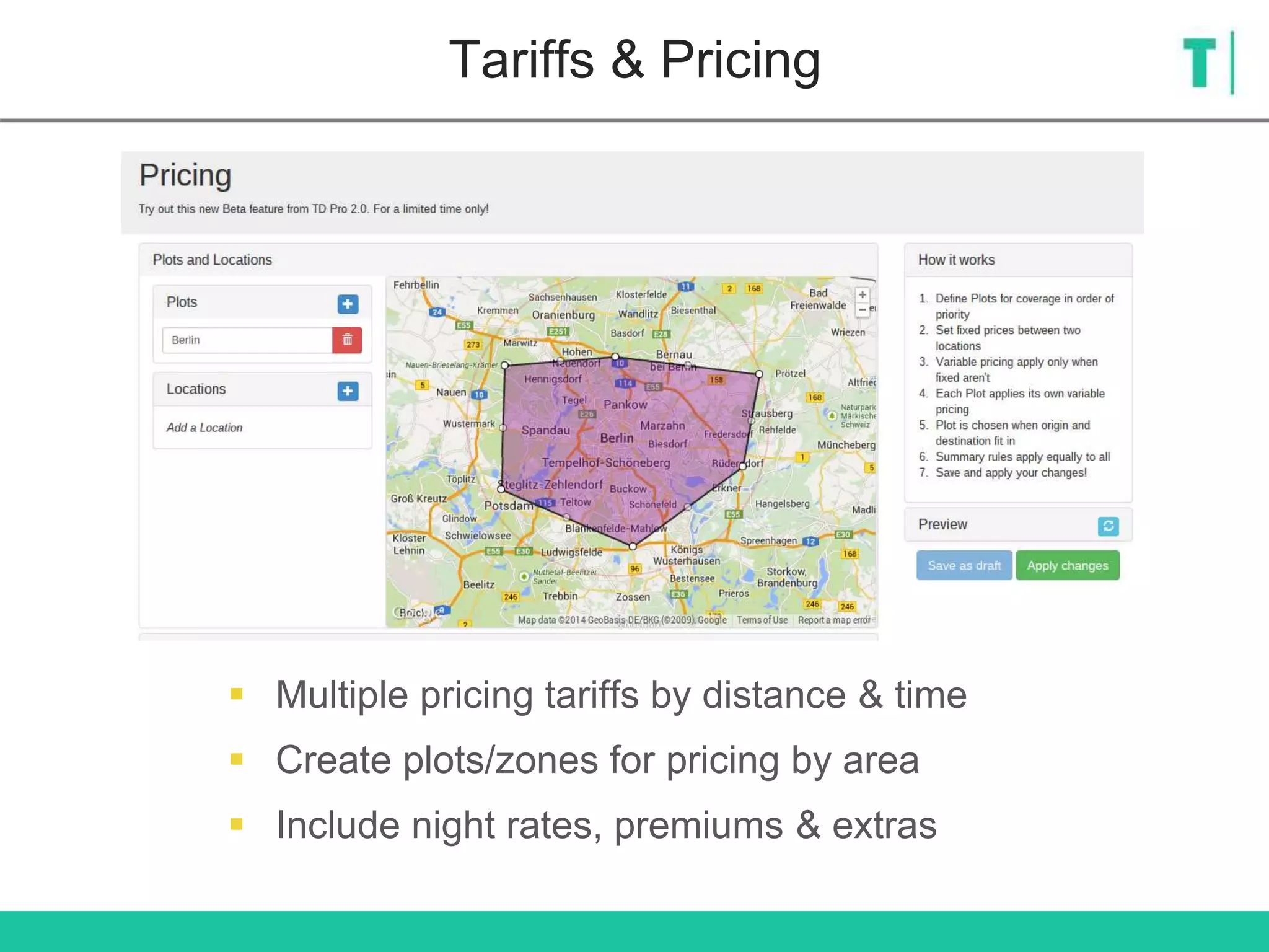 Tariffs & Pricing
 Multiple pricing tariffs by distance & time
 Create plots/zones for pricing by area
 Include night rates, premiums & extras
 