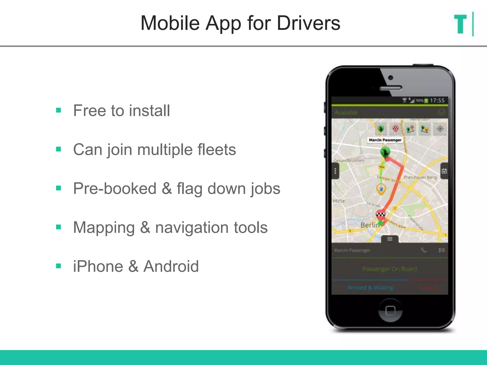 Mobile App for Drivers
 Free to install
 Can join multiple fleets
 Pre-booked & flag down jobs
 Mapping & navigation tools
 iPhone & Android
 