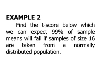 EXAMPLE 2
Find the t-score below which
we can expect 99% of sample
means will fall if samples of size 16
are taken from a normally
distributed population.
 
