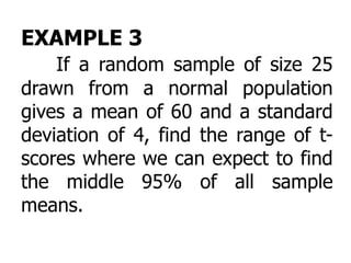 EXAMPLE 3
If a random sample of size 25
drawn from a normal population
gives a mean of 60 and a standard
deviation of 4, find the range of t-
scores where we can expect to find
the middle 95% of all sample
means.
 