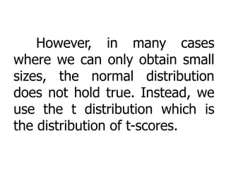 However, in many cases
where we can only obtain small
sizes, the normal distribution
does not hold true. Instead, we
use the t distribution which is
the distribution of t-scores.
 