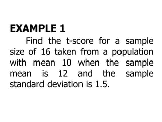 EXAMPLE 1
Find the t-score for a sample
size of 16 taken from a population
with mean 10 when the sample
mean is 12 and the sample
standard deviation is 1.5.
 
