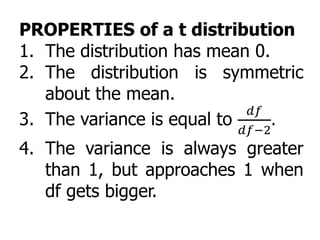 PROPERTIES of a t distribution
1. The distribution has mean 0.
2. The distribution is symmetric
about the mean.
3. The variance is equal to
𝑑𝑓
𝑑𝑓−2
.
4. The variance is always greater
than 1, but approaches 1 when
df gets bigger.
 