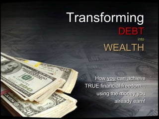 1 TransformingDEBTintoWEALTH How you can achieve TRUE financial freedom...     using the money you  already earn! 