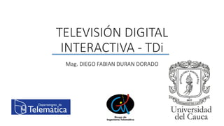 TELEVISIÓN DIGITAL
INTERACTIVA - TDi
Mag. DIEGO FABIAN DURAN DORADO
 