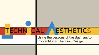 Using the Lessons of the Bauhaus to
Inform Modern Product Design
TECHNI CAL ESTHETICS
 