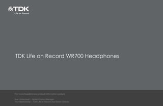 TDK Life on Record WR700 Headphones For more headphones product information contact: Kris Lichtscheidl – Global Product Manager Tren Blankenship – TDK Life on Record Asst Brand Director 
