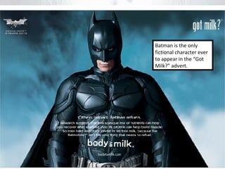 Batman is the only 
fictional character ever 
to appear in the “Got 
Milk?” advert. 
 